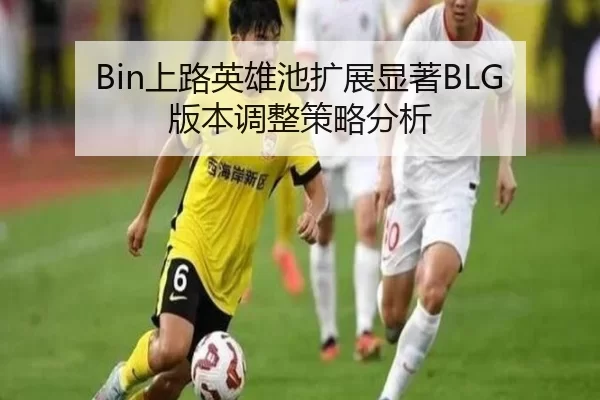 Bin上路英雄池扩展显著BLG版本调整策略分析